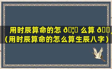 用时辰算命的怎 🦉 么算 🌸 （用时辰算命的怎么算生辰八字）